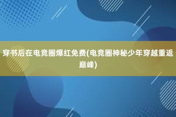 穿书后在电竞圈爆红免费(电竞圈神秘少年穿越重返巅峰)