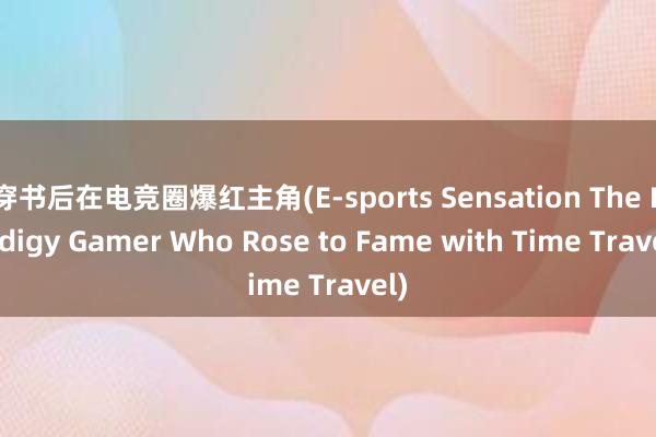 穿书后在电竞圈爆红主角(E-sports Sensation The Prodigy Gamer Who Rose to Fame with Time Travel)