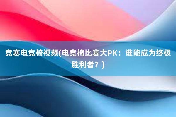 竞赛电竞椅视频(电竞椅比赛大PK：谁能成为终极胜利者？)