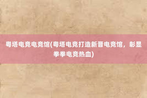 粤塔电竞电竞馆(粤塔电竞打造新晋电竞馆，彰显拳拳电竞热血)