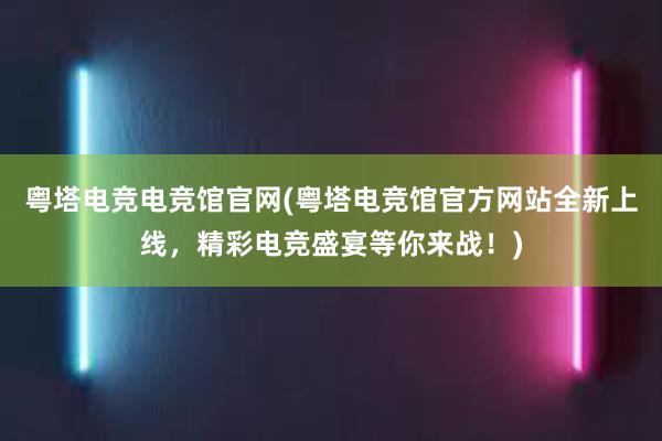 粤塔电竞电竞馆官网(粤塔电竞馆官方网站全新上线，精彩电竞盛宴等你来战！)