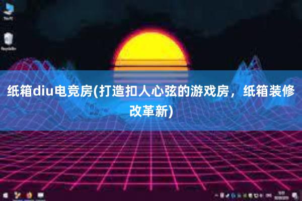 纸箱diu电竞房(打造扣人心弦的游戏房，纸箱装修改革新)