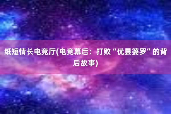 纸短情长电竞厅(电竞幕后：打败“优昙婆罗”的背后故事)