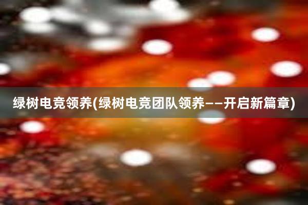 绿树电竞领养(绿树电竞团队领养——开启新篇章)