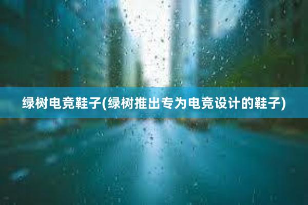 绿树电竞鞋子(绿树推出专为电竞设计的鞋子)