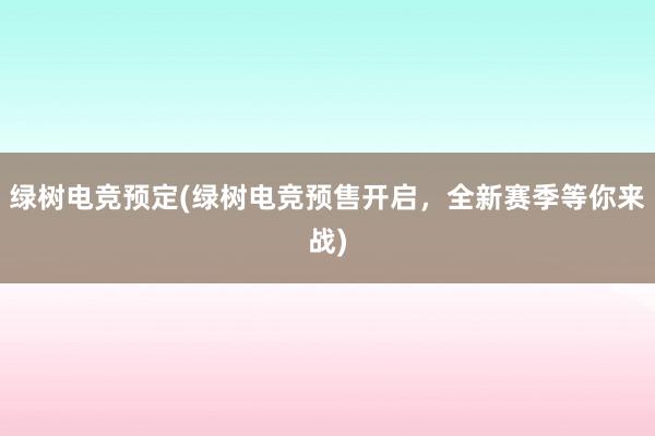 绿树电竞预定(绿树电竞预售开启，全新赛季等你来战)