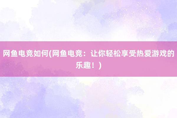 网鱼电竞如何(网鱼电竞：让你轻松享受热爱游戏的乐趣！)