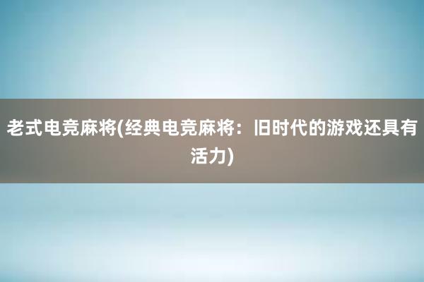 老式电竞麻将(经典电竞麻将：旧时代的游戏还具有活力)