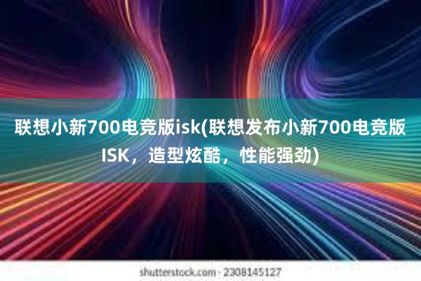 联想小新700电竞版isk(联想发布小新700电竞版ISK，造型炫酷，性能强劲)