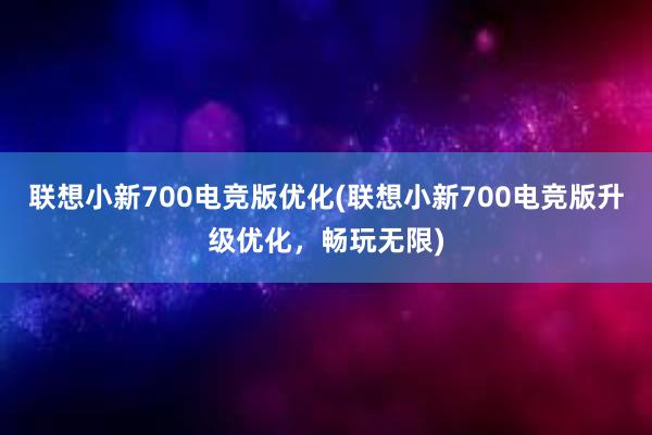 联想小新700电竞版优化(联想小新700电竞版升级优化，畅玩无限)