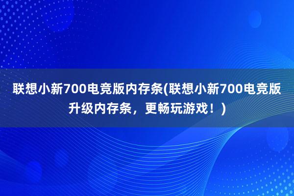 联想小新700电竞版内存条(联想小新700电竞版升级内存条，更畅玩游戏！)