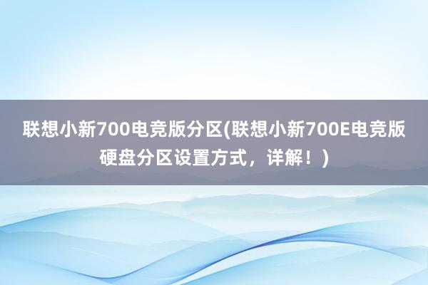 联想小新700电竞版分区(联想小新700E电竞版硬盘分区设置方式，详解！)