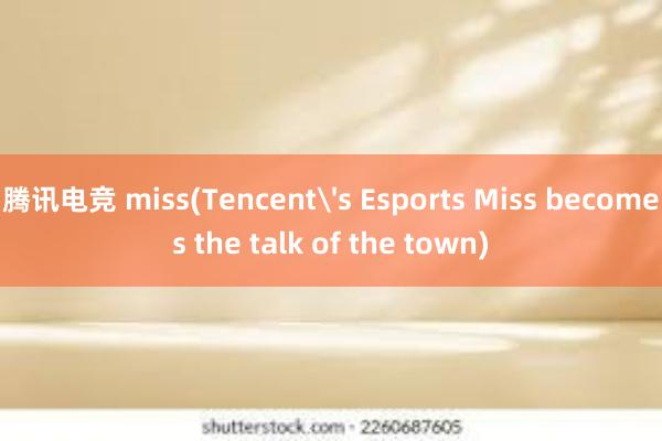 腾讯电竞 miss(Tencent's Esports Miss becomes the talk of the town)