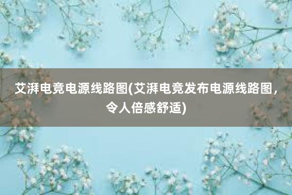 艾湃电竞电源线路图(艾湃电竞发布电源线路图，令人倍感舒适)