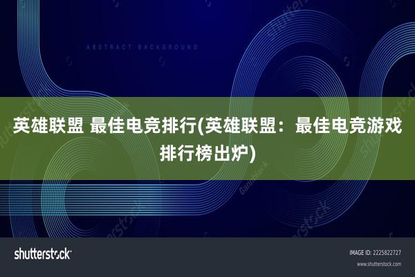 英雄联盟 最佳电竞排行(英雄联盟：最佳电竞游戏排行榜出炉)