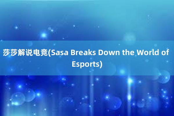 莎莎解说电竞(Sasa Breaks Down the World of Esports)