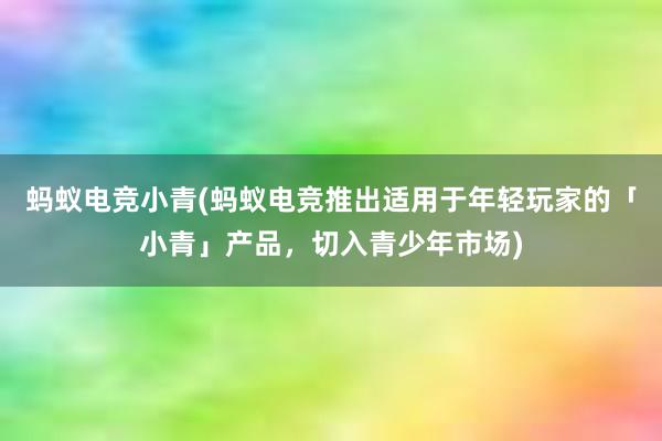 蚂蚁电竞小青(蚂蚁电竞推出适用于年轻玩家的「小青」产品，切入青少年市场)