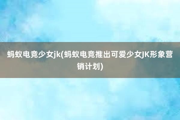 蚂蚁电竞少女jk(蚂蚁电竞推出可爱少女JK形象营销计划)