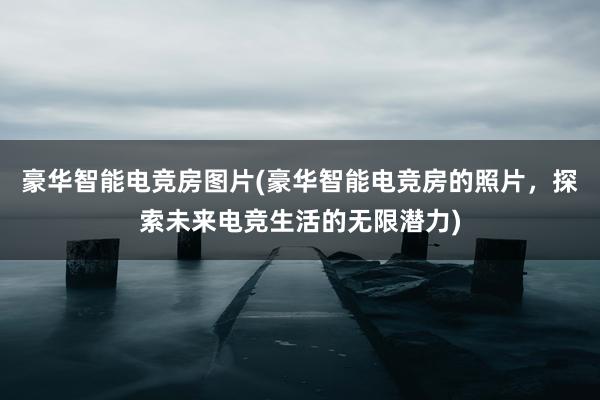 豪华智能电竞房图片(豪华智能电竞房的照片，探索未来电竞生活的无限潜力)