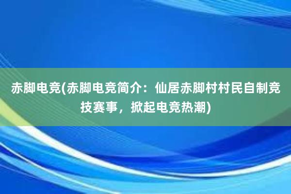 赤脚电竞(赤脚电竞简介：仙居赤脚村村民自制竞技赛事，掀起电竞热潮)