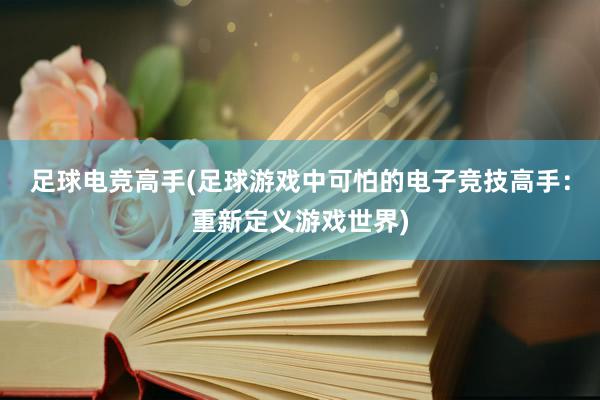 足球电竞高手(足球游戏中可怕的电子竞技高手：重新定义游戏世界)