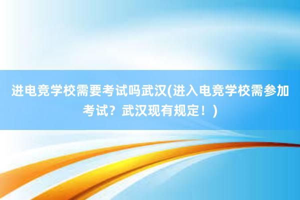 进电竞学校需要考试吗武汉(进入电竞学校需参加考试？武汉现有规定！)