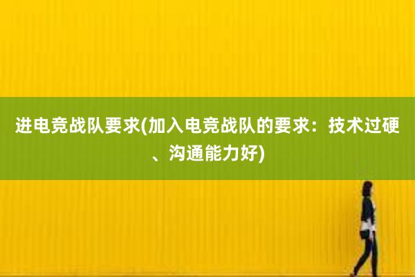 进电竞战队要求(加入电竞战队的要求：技术过硬、沟通能力好)