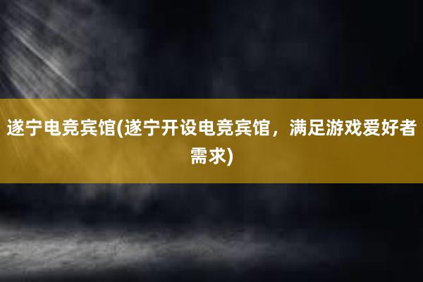 遂宁电竞宾馆(遂宁开设电竞宾馆，满足游戏爱好者需求)