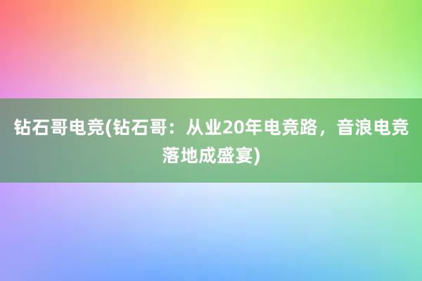 钻石哥电竞(钻石哥：从业20年电竞路，音浪电竞落地成盛宴)