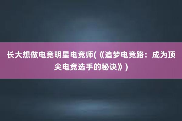 长大想做电竞明星电竞师(《追梦电竞路：成为顶尖电竞选手的秘诀》)