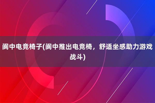 阆中电竞椅子(阆中推出电竞椅，舒适坐感助力游戏战斗)