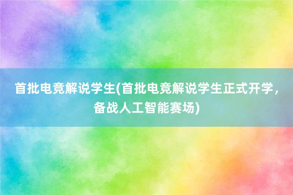 首批电竞解说学生(首批电竞解说学生正式开学，备战人工智能赛场)