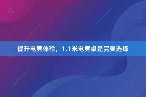 提升电竞体验，1.1米电竞桌是完美选择