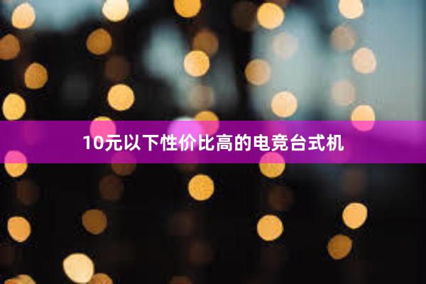 10元以下性价比高的电竞台式机