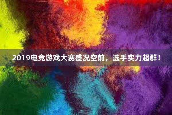 2019电竞游戏大赛盛况空前，选手实力超群！