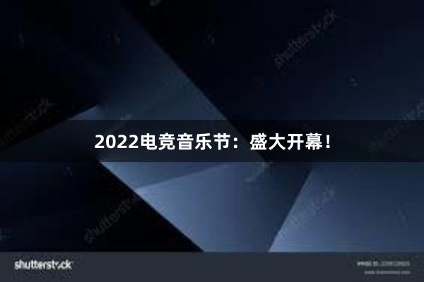 2022电竞音乐节：盛大开幕！