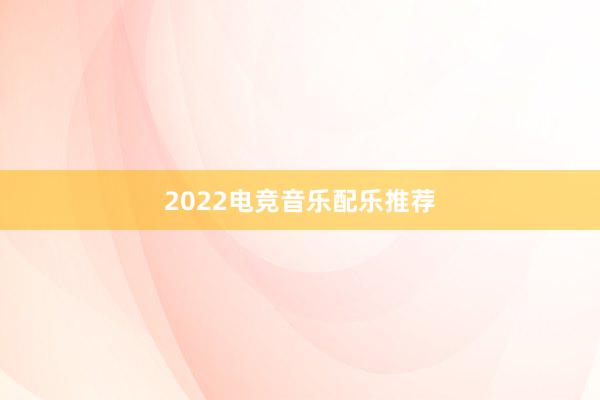 2022电竞音乐配乐推荐