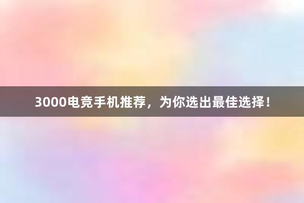 3000电竞手机推荐，为你选出最佳选择！