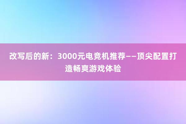 改写后的新：3000元电竞机推荐——顶尖配置打造畅爽游戏体验