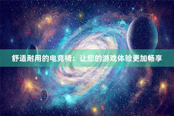 舒适耐用的电竞椅：让您的游戏体验更加畅享