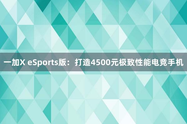 一加X eSports版：打造4500元极致性能电竞手机