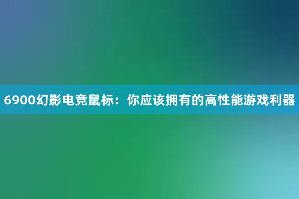 6900幻影电竞鼠标：你应该拥有的高性能游戏利器