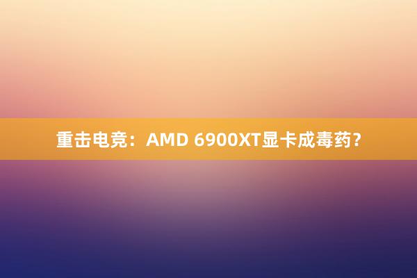 重击电竞：AMD 6900XT显卡成毒药？