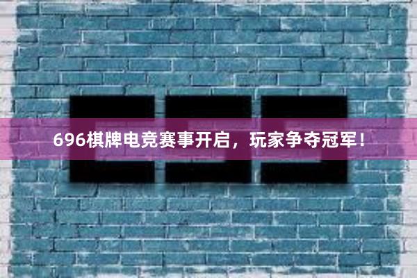 696棋牌电竞赛事开启，玩家争夺冠军！