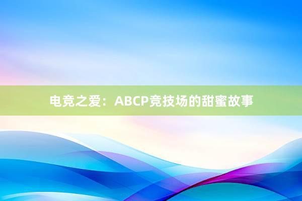 电竞之爱：ABCP竞技场的甜蜜故事