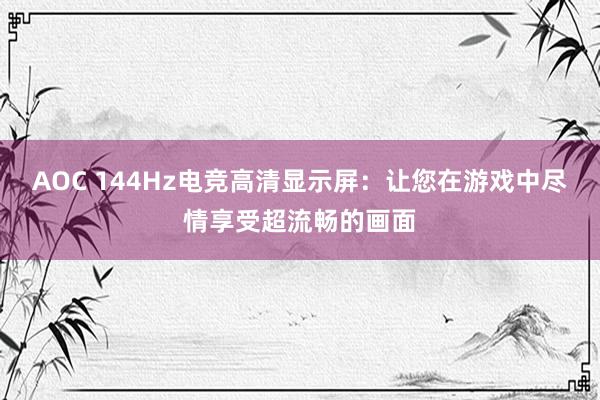 AOC 144Hz电竞高清显示屏：让您在游戏中尽情享受超流畅的画面