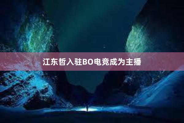 江东哲入驻BO电竞成为主播