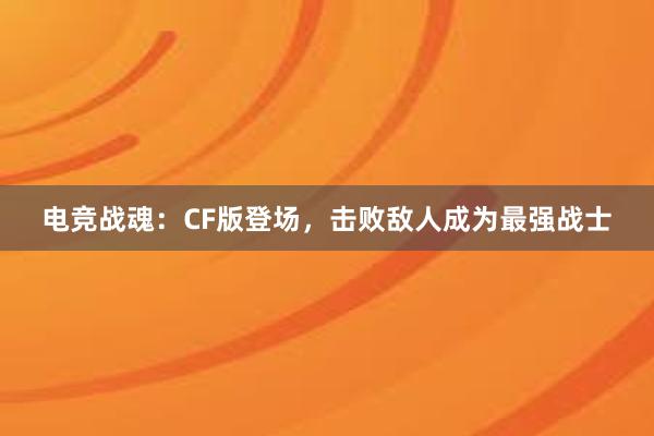 电竞战魂：CF版登场，击败敌人成为最强战士