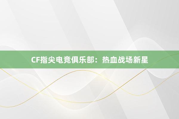 CF指尖电竞俱乐部：热血战场新星