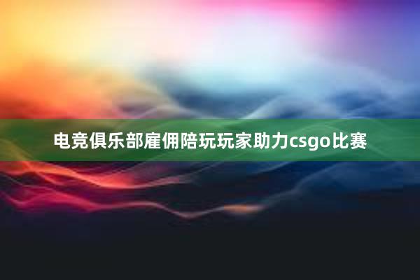 电竞俱乐部雇佣陪玩玩家助力csgo比赛